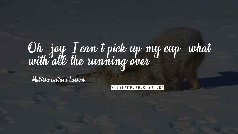 Melissa Leilani Larson Quotes: Oh, joy. I can't pick up my cup, what with all the running over.