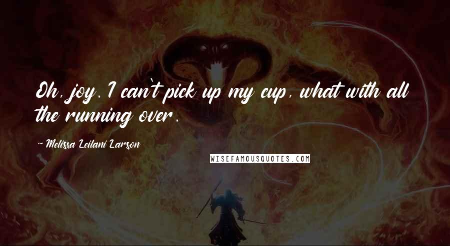 Melissa Leilani Larson Quotes: Oh, joy. I can't pick up my cup, what with all the running over.