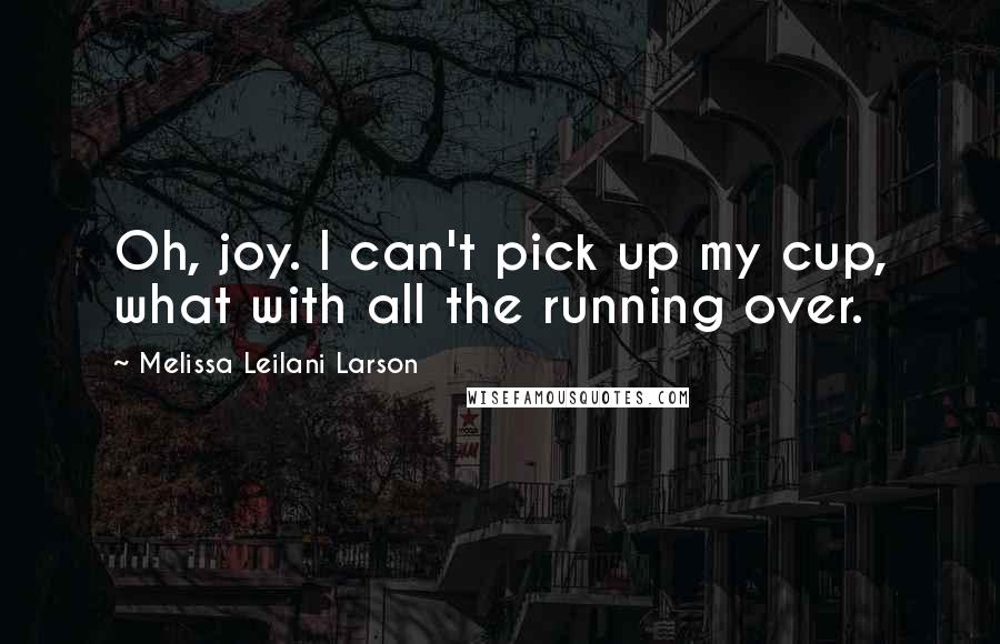 Melissa Leilani Larson Quotes: Oh, joy. I can't pick up my cup, what with all the running over.