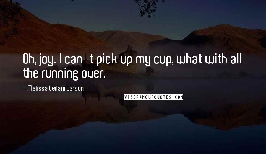 Melissa Leilani Larson Quotes: Oh, joy. I can't pick up my cup, what with all the running over.