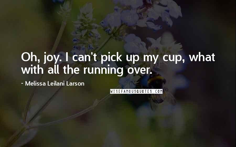 Melissa Leilani Larson Quotes: Oh, joy. I can't pick up my cup, what with all the running over.