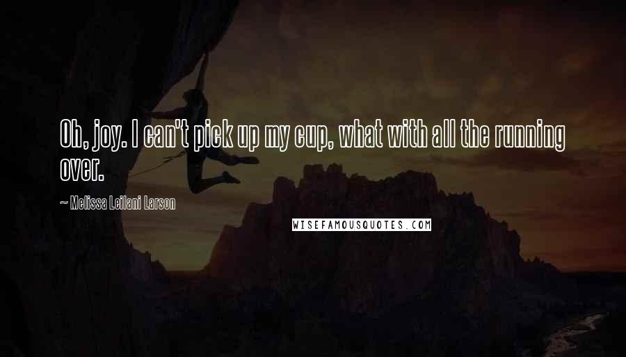 Melissa Leilani Larson Quotes: Oh, joy. I can't pick up my cup, what with all the running over.