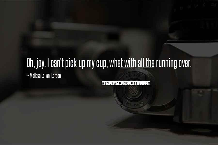 Melissa Leilani Larson Quotes: Oh, joy. I can't pick up my cup, what with all the running over.