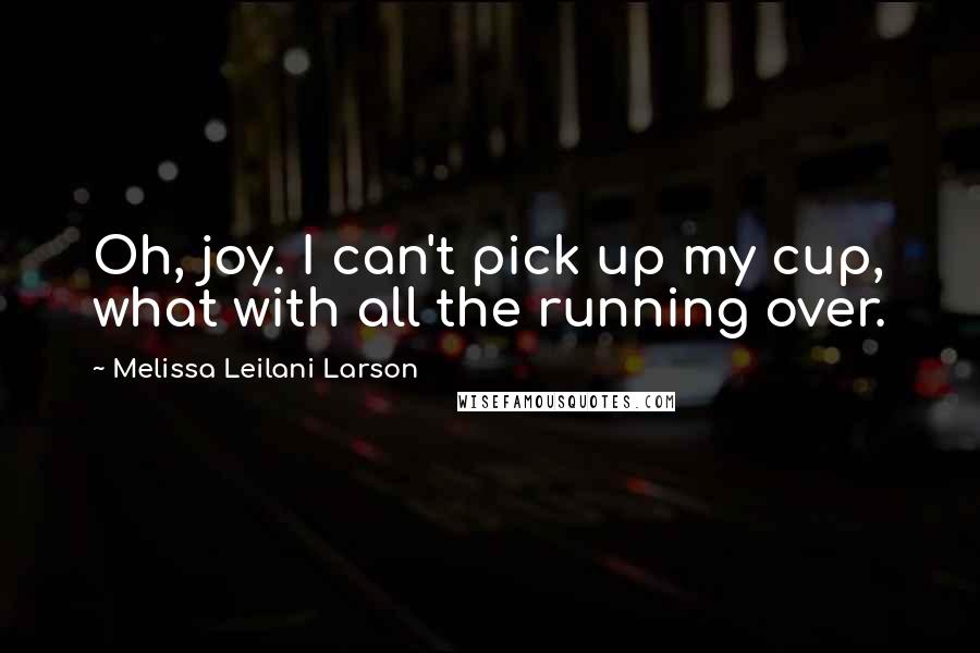 Melissa Leilani Larson Quotes: Oh, joy. I can't pick up my cup, what with all the running over.