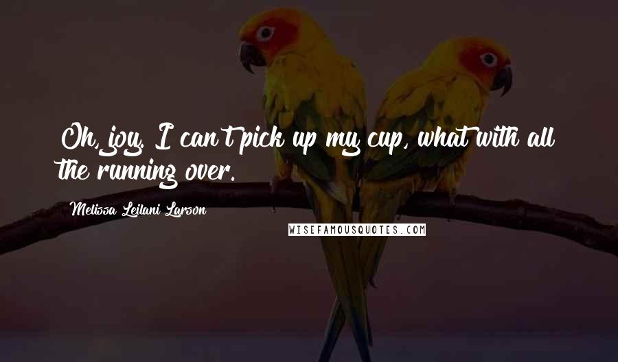 Melissa Leilani Larson Quotes: Oh, joy. I can't pick up my cup, what with all the running over.