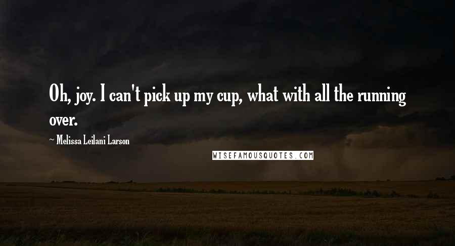 Melissa Leilani Larson Quotes: Oh, joy. I can't pick up my cup, what with all the running over.