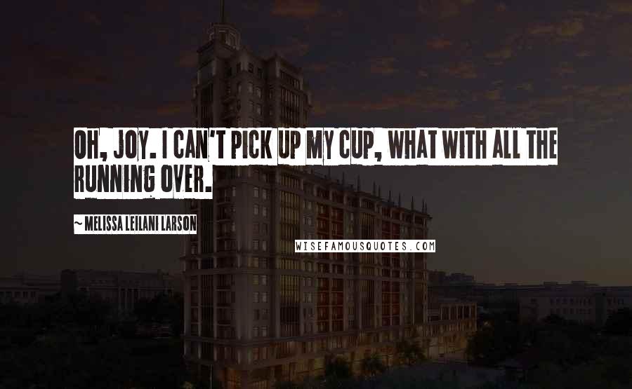 Melissa Leilani Larson Quotes: Oh, joy. I can't pick up my cup, what with all the running over.