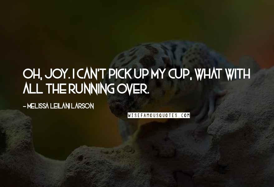 Melissa Leilani Larson Quotes: Oh, joy. I can't pick up my cup, what with all the running over.