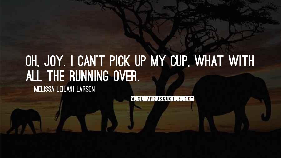 Melissa Leilani Larson Quotes: Oh, joy. I can't pick up my cup, what with all the running over.