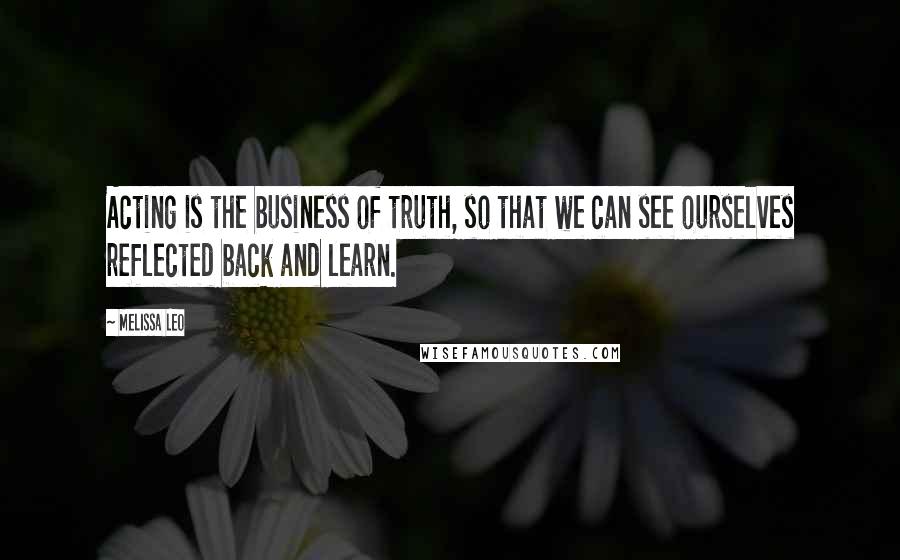 Melissa Leo Quotes: Acting is the business of truth, so that we can see ourselves reflected back and learn.