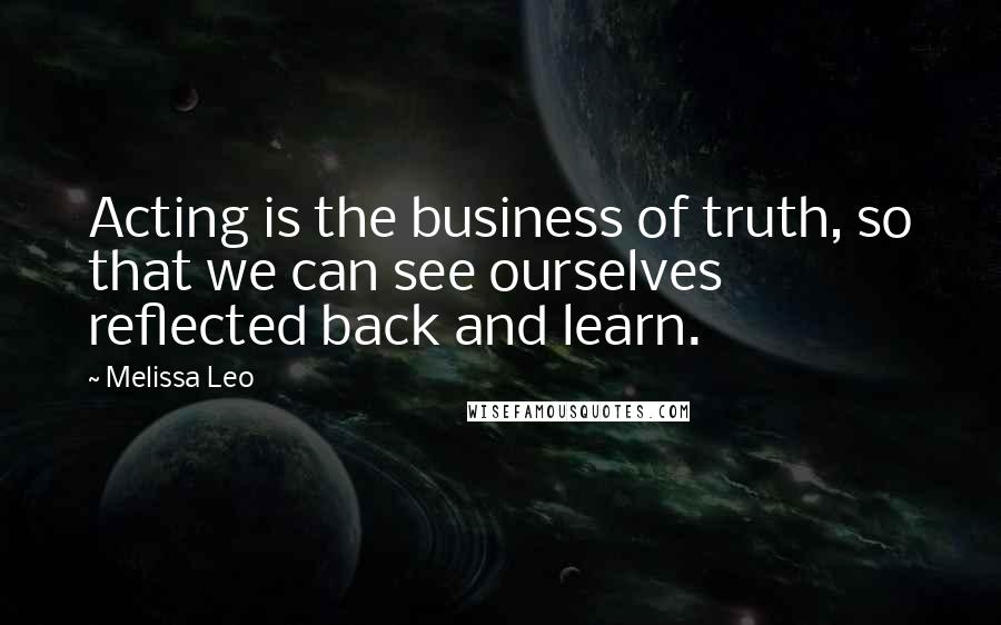 Melissa Leo Quotes: Acting is the business of truth, so that we can see ourselves reflected back and learn.