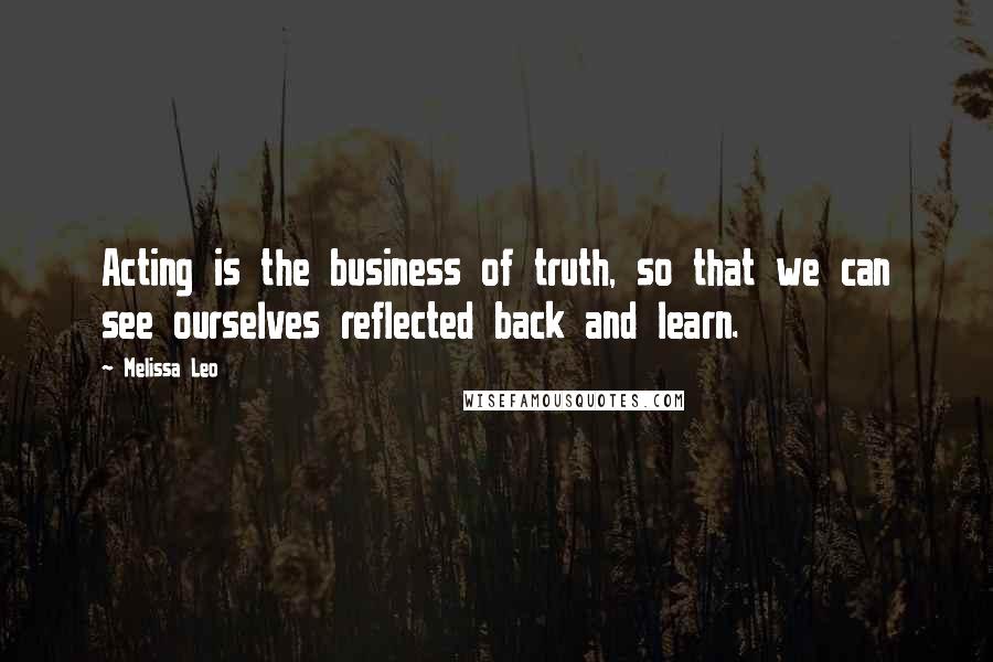 Melissa Leo Quotes: Acting is the business of truth, so that we can see ourselves reflected back and learn.