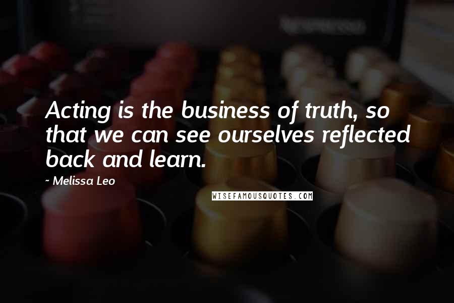 Melissa Leo Quotes: Acting is the business of truth, so that we can see ourselves reflected back and learn.
