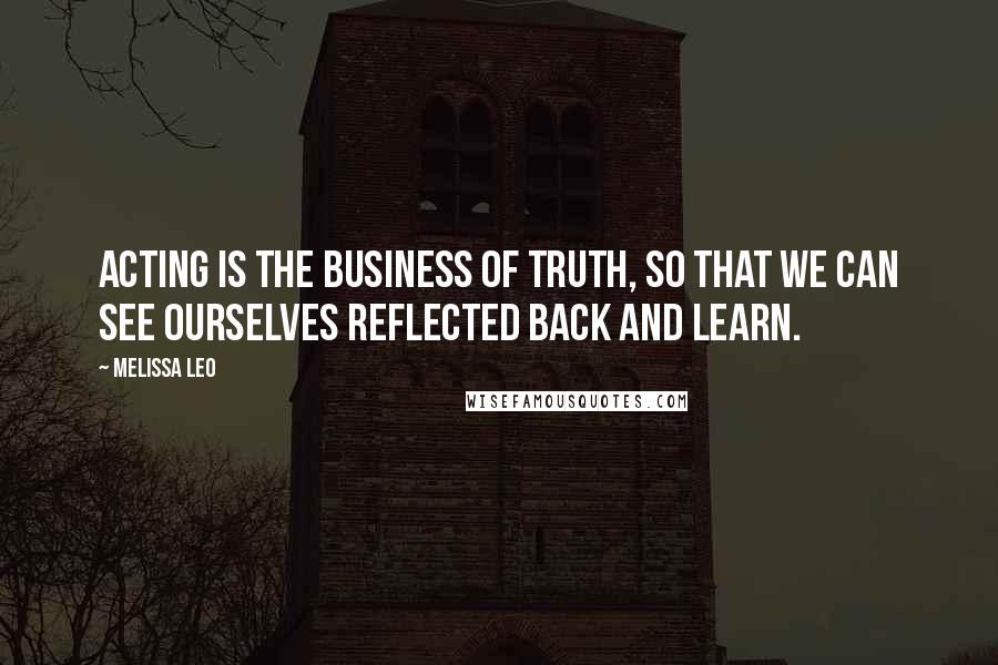 Melissa Leo Quotes: Acting is the business of truth, so that we can see ourselves reflected back and learn.