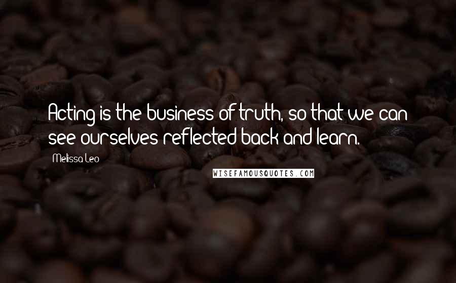 Melissa Leo Quotes: Acting is the business of truth, so that we can see ourselves reflected back and learn.
