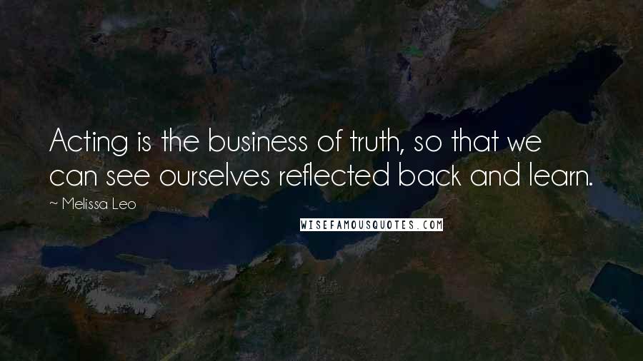 Melissa Leo Quotes: Acting is the business of truth, so that we can see ourselves reflected back and learn.