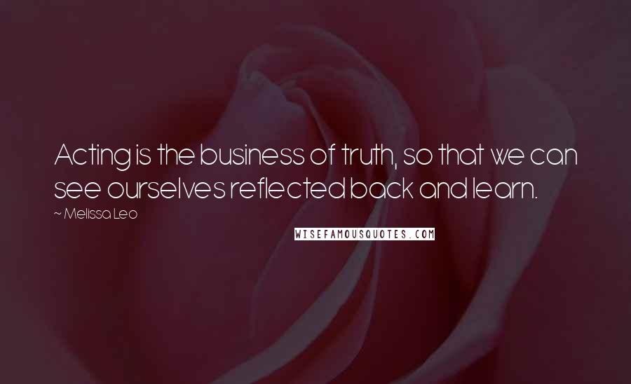 Melissa Leo Quotes: Acting is the business of truth, so that we can see ourselves reflected back and learn.