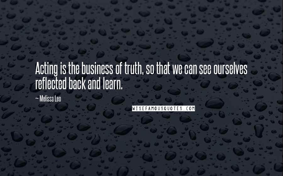 Melissa Leo Quotes: Acting is the business of truth, so that we can see ourselves reflected back and learn.