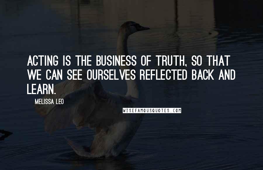 Melissa Leo Quotes: Acting is the business of truth, so that we can see ourselves reflected back and learn.