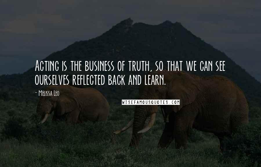Melissa Leo Quotes: Acting is the business of truth, so that we can see ourselves reflected back and learn.