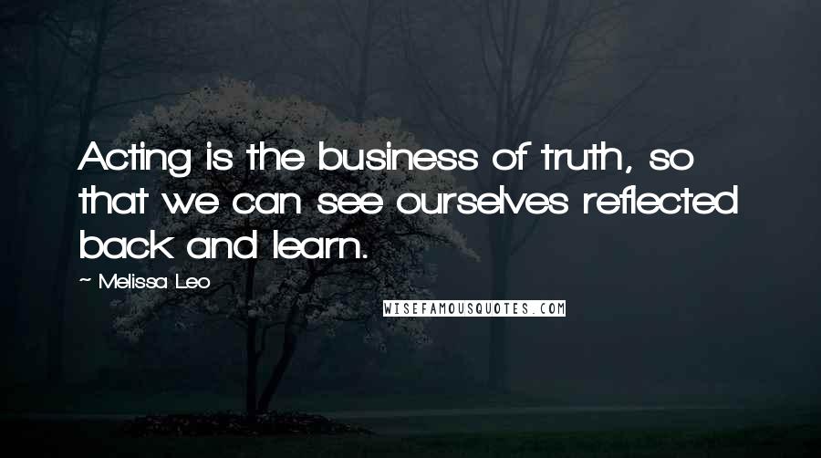 Melissa Leo Quotes: Acting is the business of truth, so that we can see ourselves reflected back and learn.