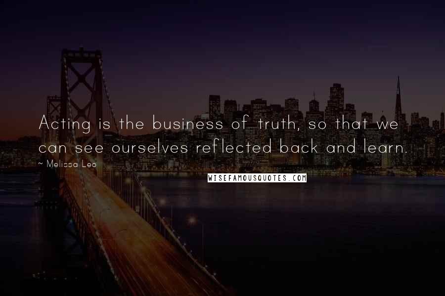 Melissa Leo Quotes: Acting is the business of truth, so that we can see ourselves reflected back and learn.
