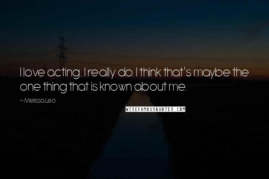 Melissa Leo Quotes: I love acting. I really do. I think that's maybe the one thing that is known about me.