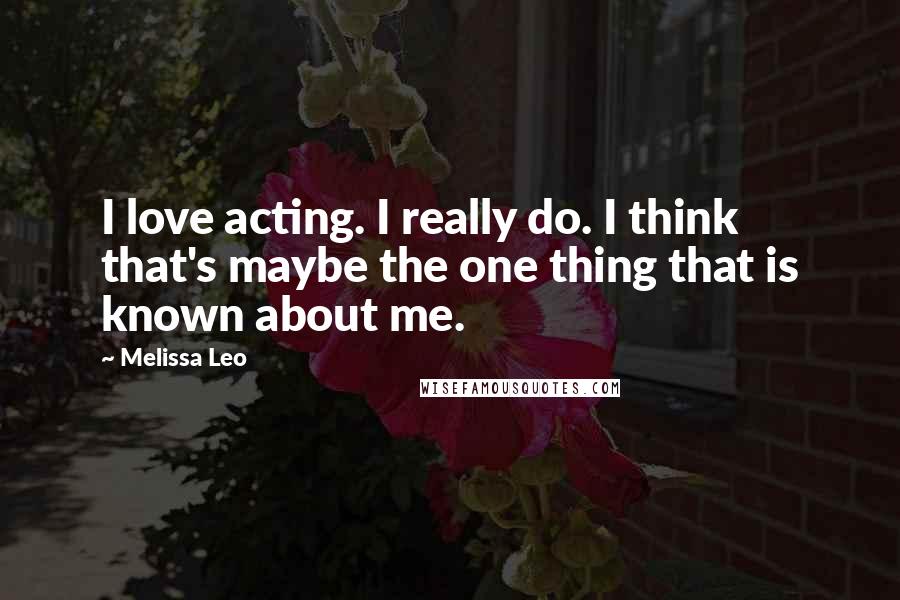 Melissa Leo Quotes: I love acting. I really do. I think that's maybe the one thing that is known about me.