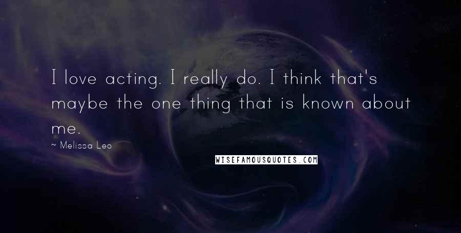 Melissa Leo Quotes: I love acting. I really do. I think that's maybe the one thing that is known about me.