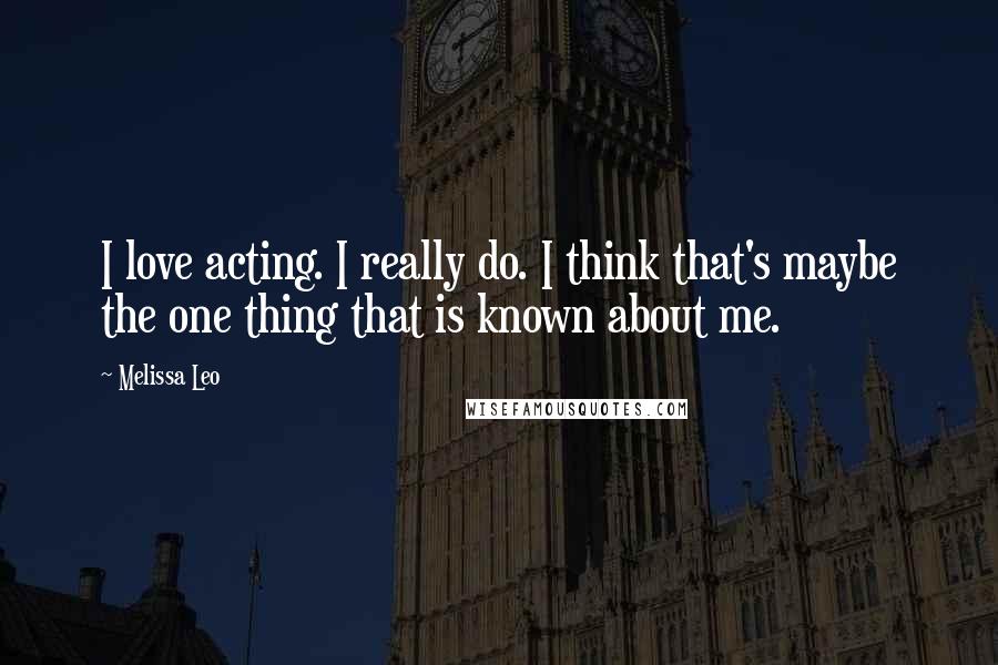 Melissa Leo Quotes: I love acting. I really do. I think that's maybe the one thing that is known about me.