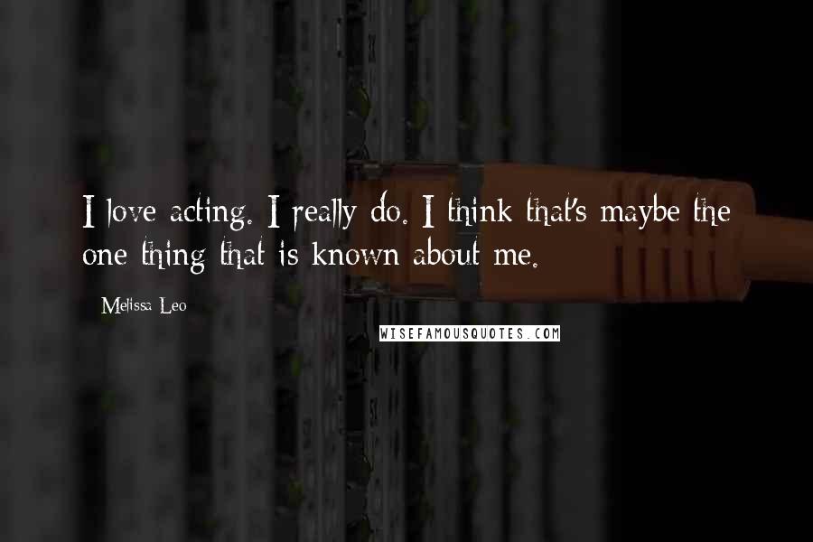 Melissa Leo Quotes: I love acting. I really do. I think that's maybe the one thing that is known about me.