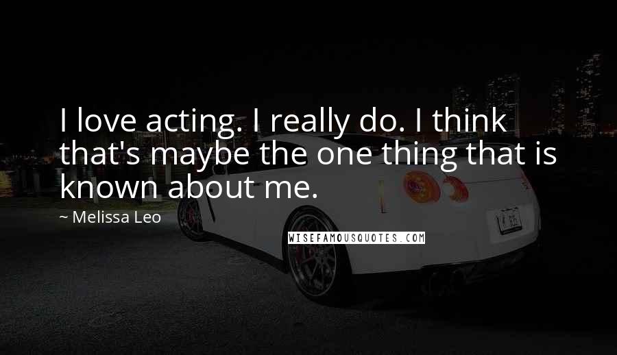 Melissa Leo Quotes: I love acting. I really do. I think that's maybe the one thing that is known about me.