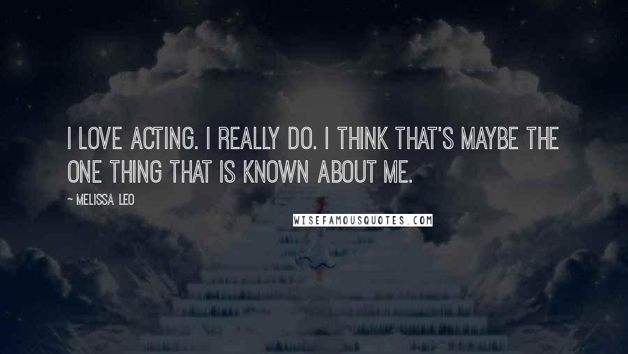 Melissa Leo Quotes: I love acting. I really do. I think that's maybe the one thing that is known about me.