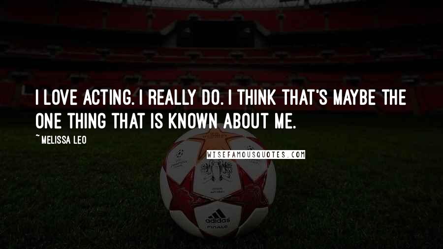 Melissa Leo Quotes: I love acting. I really do. I think that's maybe the one thing that is known about me.