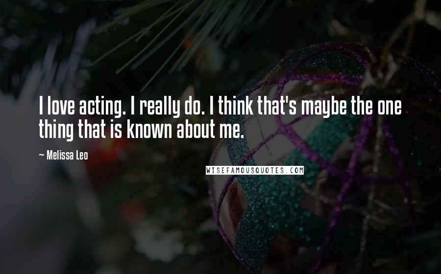 Melissa Leo Quotes: I love acting. I really do. I think that's maybe the one thing that is known about me.