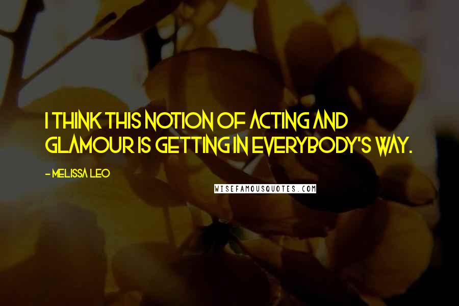 Melissa Leo Quotes: I think this notion of acting and glamour is getting in everybody's way.