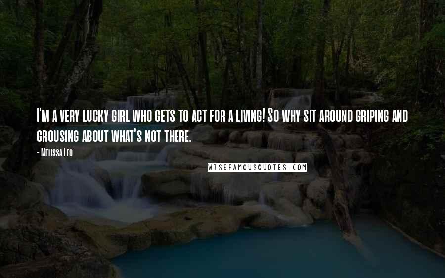 Melissa Leo Quotes: I'm a very lucky girl who gets to act for a living! So why sit around griping and grousing about what's not there.