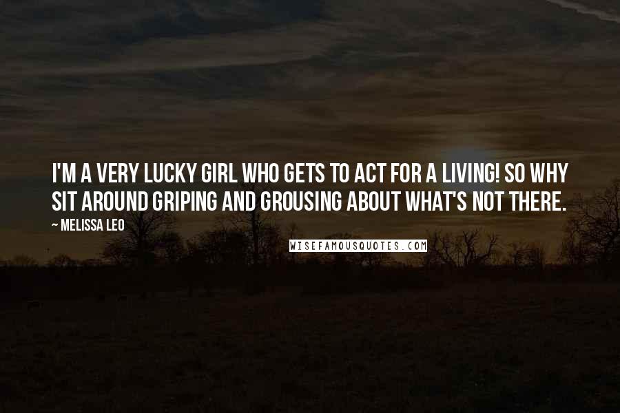 Melissa Leo Quotes: I'm a very lucky girl who gets to act for a living! So why sit around griping and grousing about what's not there.