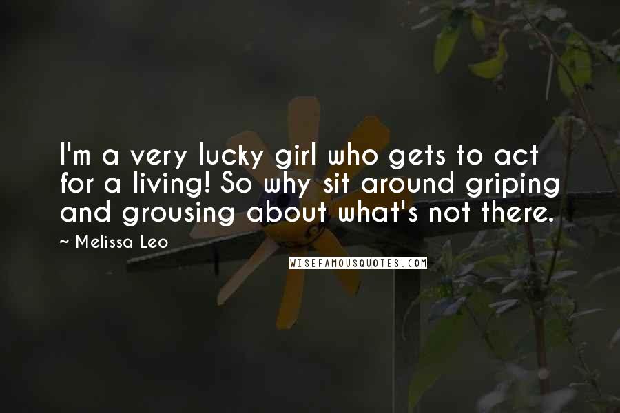 Melissa Leo Quotes: I'm a very lucky girl who gets to act for a living! So why sit around griping and grousing about what's not there.