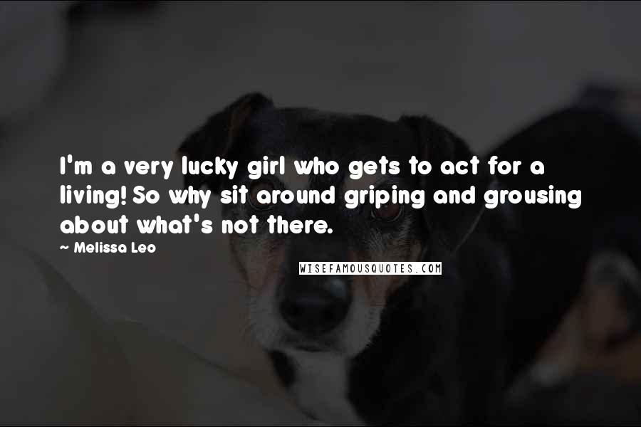 Melissa Leo Quotes: I'm a very lucky girl who gets to act for a living! So why sit around griping and grousing about what's not there.