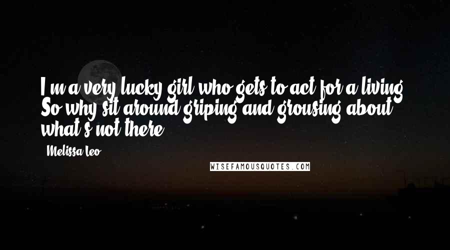 Melissa Leo Quotes: I'm a very lucky girl who gets to act for a living! So why sit around griping and grousing about what's not there.