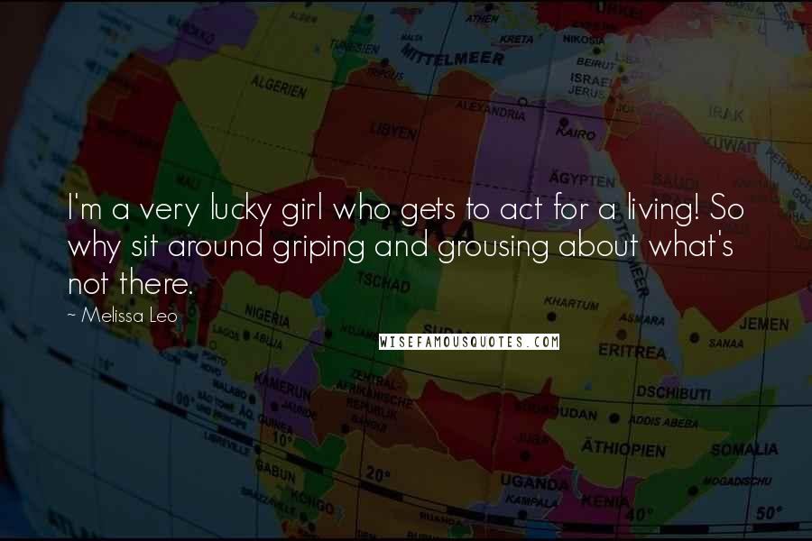 Melissa Leo Quotes: I'm a very lucky girl who gets to act for a living! So why sit around griping and grousing about what's not there.