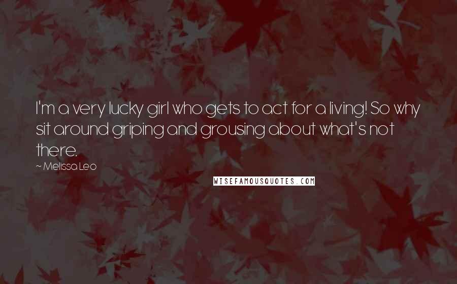 Melissa Leo Quotes: I'm a very lucky girl who gets to act for a living! So why sit around griping and grousing about what's not there.