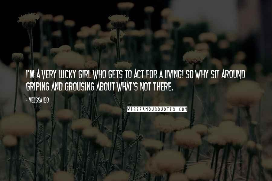 Melissa Leo Quotes: I'm a very lucky girl who gets to act for a living! So why sit around griping and grousing about what's not there.