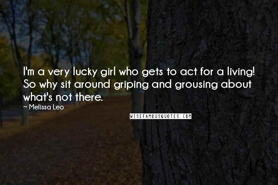 Melissa Leo Quotes: I'm a very lucky girl who gets to act for a living! So why sit around griping and grousing about what's not there.