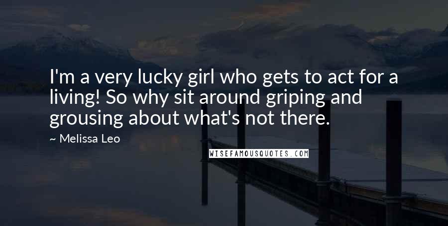 Melissa Leo Quotes: I'm a very lucky girl who gets to act for a living! So why sit around griping and grousing about what's not there.