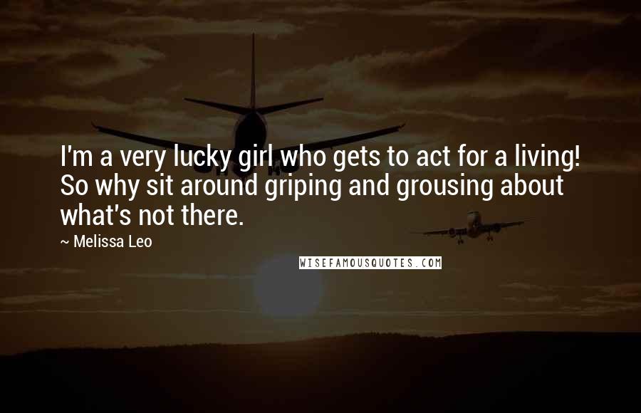 Melissa Leo Quotes: I'm a very lucky girl who gets to act for a living! So why sit around griping and grousing about what's not there.