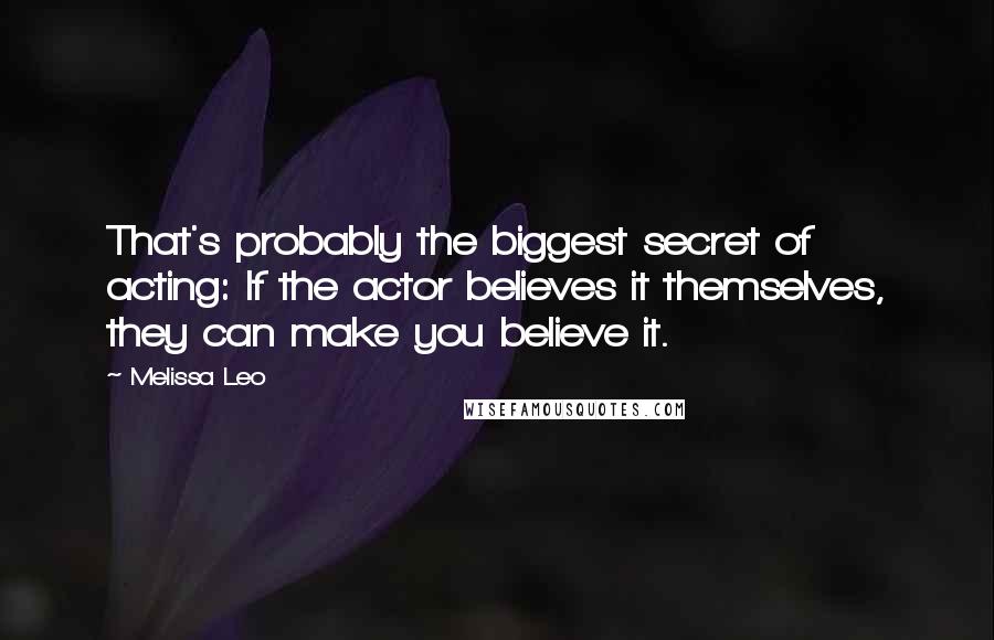 Melissa Leo Quotes: That's probably the biggest secret of acting: If the actor believes it themselves, they can make you believe it.