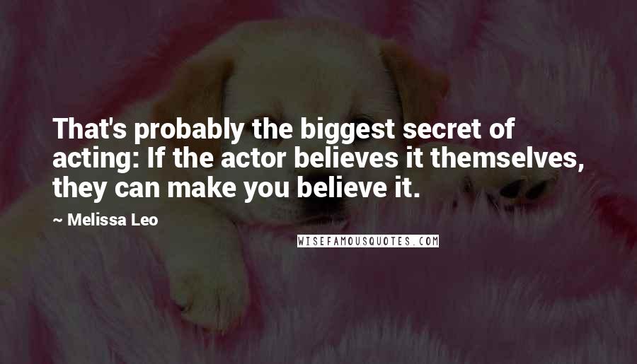 Melissa Leo Quotes: That's probably the biggest secret of acting: If the actor believes it themselves, they can make you believe it.