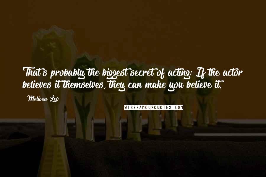 Melissa Leo Quotes: That's probably the biggest secret of acting: If the actor believes it themselves, they can make you believe it.